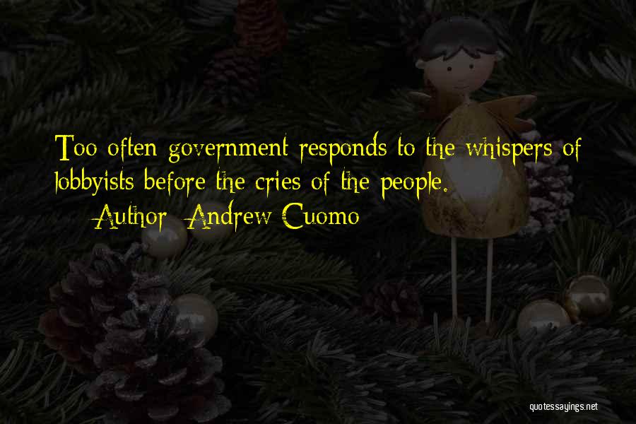 Andrew Cuomo Quotes: Too Often Government Responds To The Whispers Of Lobbyists Before The Cries Of The People.