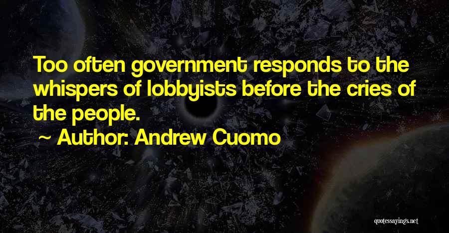 Andrew Cuomo Quotes: Too Often Government Responds To The Whispers Of Lobbyists Before The Cries Of The People.