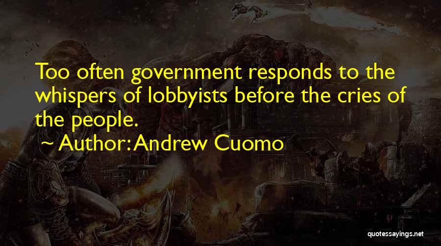 Andrew Cuomo Quotes: Too Often Government Responds To The Whispers Of Lobbyists Before The Cries Of The People.