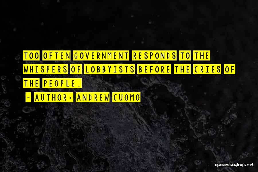 Andrew Cuomo Quotes: Too Often Government Responds To The Whispers Of Lobbyists Before The Cries Of The People.