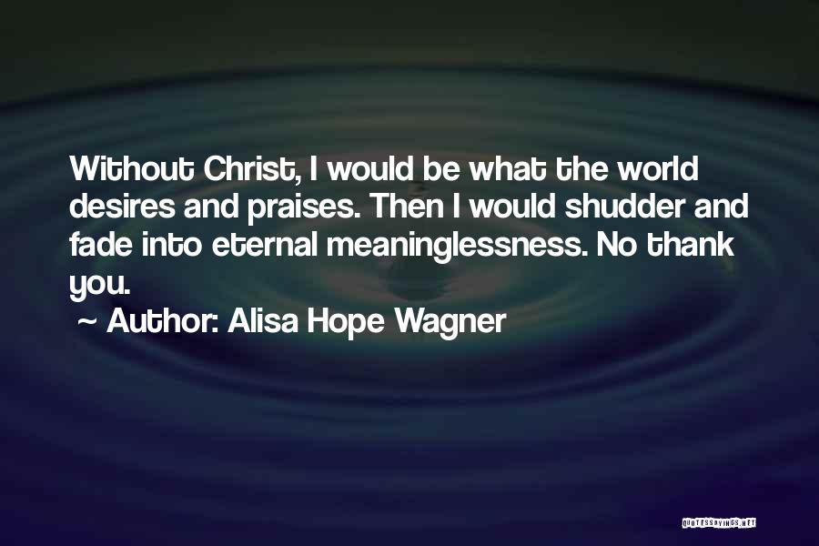 Alisa Hope Wagner Quotes: Without Christ, I Would Be What The World Desires And Praises. Then I Would Shudder And Fade Into Eternal Meaninglessness.