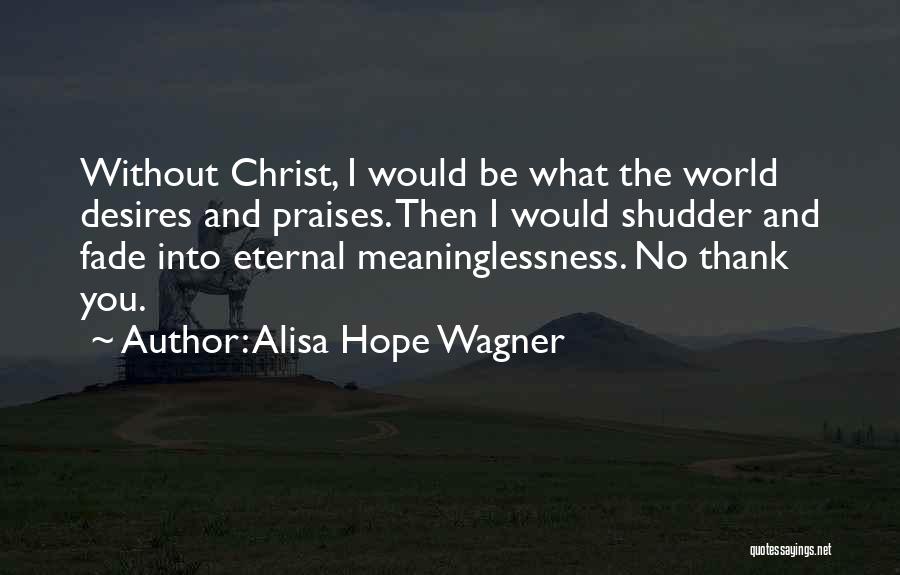 Alisa Hope Wagner Quotes: Without Christ, I Would Be What The World Desires And Praises. Then I Would Shudder And Fade Into Eternal Meaninglessness.