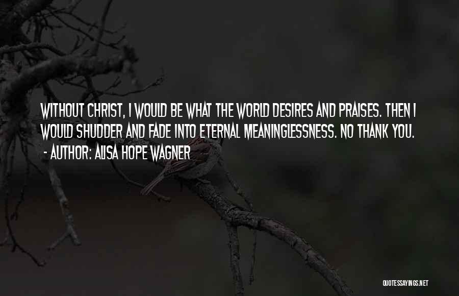 Alisa Hope Wagner Quotes: Without Christ, I Would Be What The World Desires And Praises. Then I Would Shudder And Fade Into Eternal Meaninglessness.
