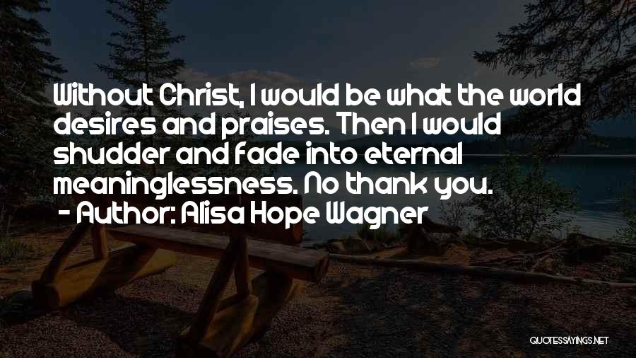 Alisa Hope Wagner Quotes: Without Christ, I Would Be What The World Desires And Praises. Then I Would Shudder And Fade Into Eternal Meaninglessness.