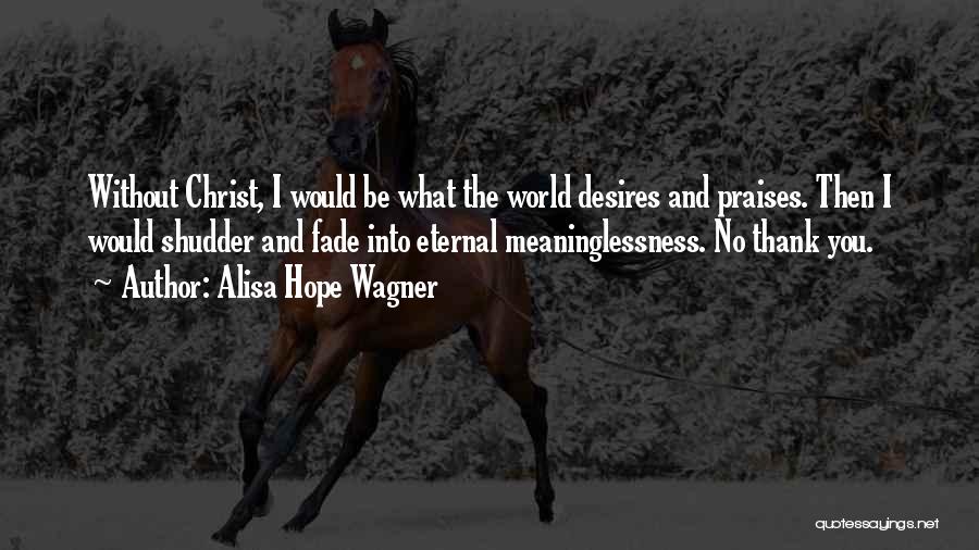Alisa Hope Wagner Quotes: Without Christ, I Would Be What The World Desires And Praises. Then I Would Shudder And Fade Into Eternal Meaninglessness.