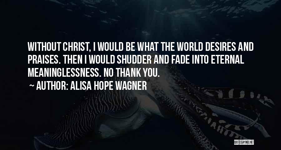 Alisa Hope Wagner Quotes: Without Christ, I Would Be What The World Desires And Praises. Then I Would Shudder And Fade Into Eternal Meaninglessness.