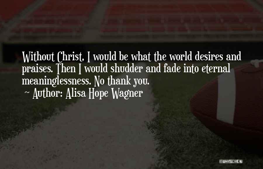 Alisa Hope Wagner Quotes: Without Christ, I Would Be What The World Desires And Praises. Then I Would Shudder And Fade Into Eternal Meaninglessness.