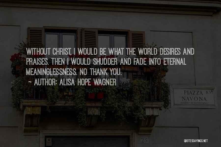 Alisa Hope Wagner Quotes: Without Christ, I Would Be What The World Desires And Praises. Then I Would Shudder And Fade Into Eternal Meaninglessness.