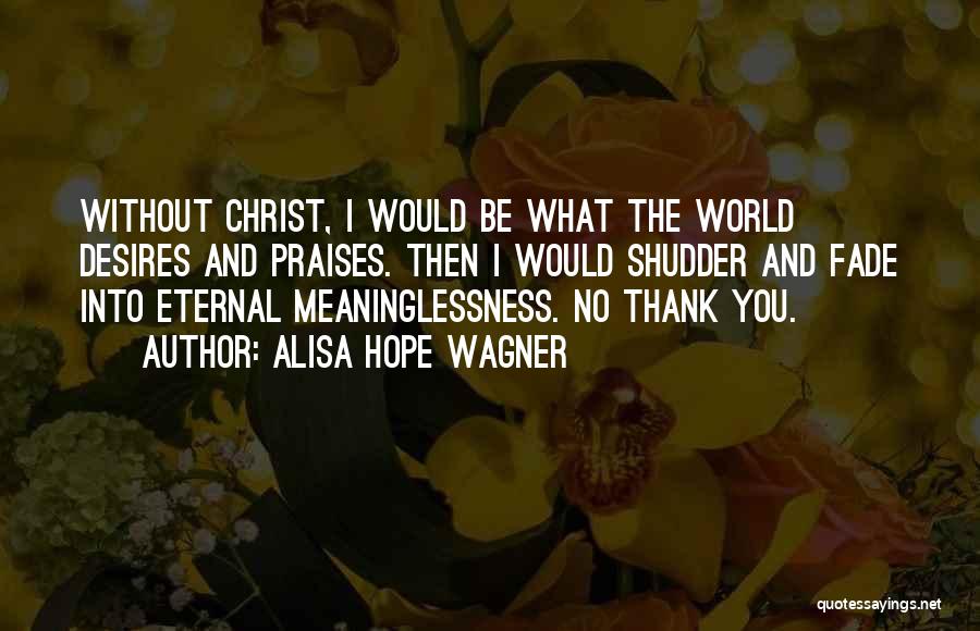 Alisa Hope Wagner Quotes: Without Christ, I Would Be What The World Desires And Praises. Then I Would Shudder And Fade Into Eternal Meaninglessness.