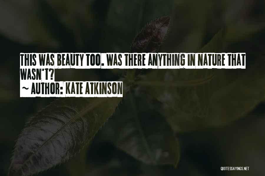 Kate Atkinson Quotes: This Was Beauty Too. Was There Anything In Nature That Wasn't?