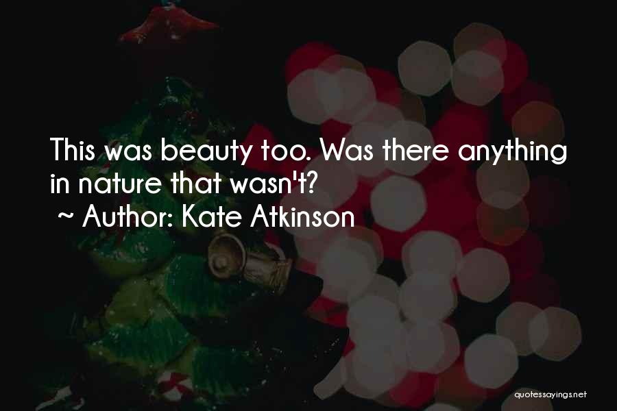 Kate Atkinson Quotes: This Was Beauty Too. Was There Anything In Nature That Wasn't?