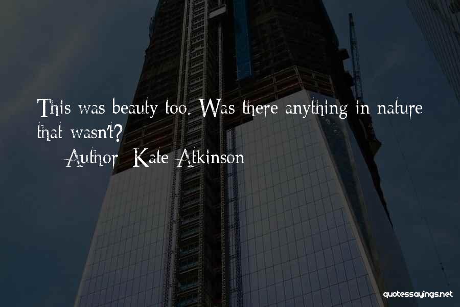 Kate Atkinson Quotes: This Was Beauty Too. Was There Anything In Nature That Wasn't?