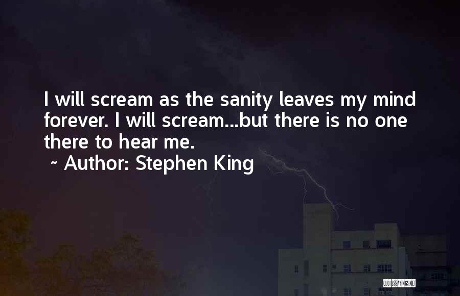 Stephen King Quotes: I Will Scream As The Sanity Leaves My Mind Forever. I Will Scream...but There Is No One There To Hear