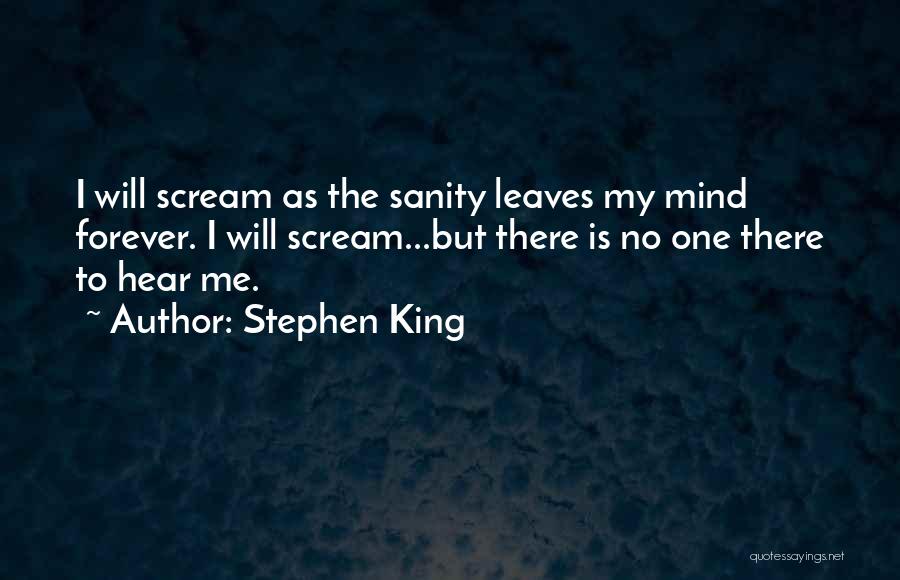 Stephen King Quotes: I Will Scream As The Sanity Leaves My Mind Forever. I Will Scream...but There Is No One There To Hear