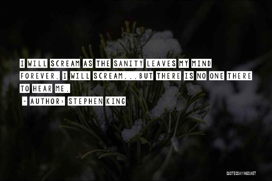 Stephen King Quotes: I Will Scream As The Sanity Leaves My Mind Forever. I Will Scream...but There Is No One There To Hear