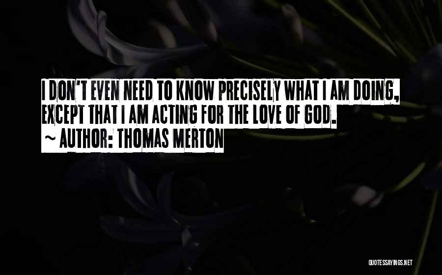 Thomas Merton Quotes: I Don't Even Need To Know Precisely What I Am Doing, Except That I Am Acting For The Love Of