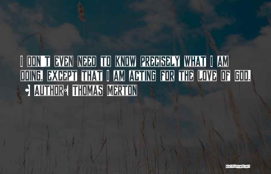 Thomas Merton Quotes: I Don't Even Need To Know Precisely What I Am Doing, Except That I Am Acting For The Love Of