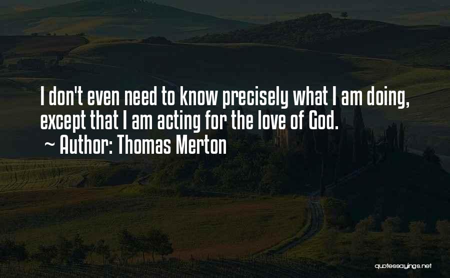 Thomas Merton Quotes: I Don't Even Need To Know Precisely What I Am Doing, Except That I Am Acting For The Love Of