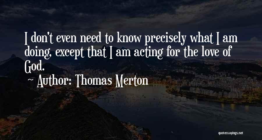 Thomas Merton Quotes: I Don't Even Need To Know Precisely What I Am Doing, Except That I Am Acting For The Love Of