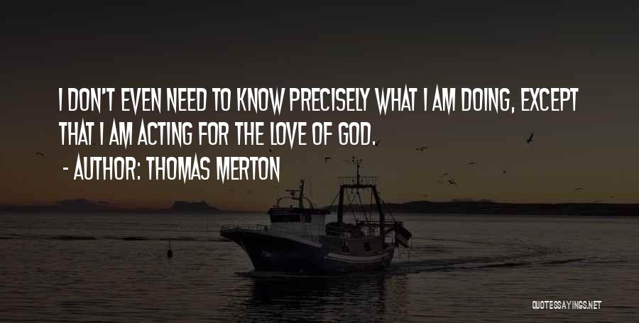 Thomas Merton Quotes: I Don't Even Need To Know Precisely What I Am Doing, Except That I Am Acting For The Love Of