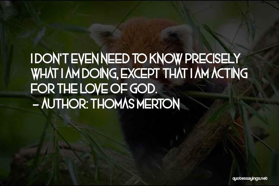 Thomas Merton Quotes: I Don't Even Need To Know Precisely What I Am Doing, Except That I Am Acting For The Love Of