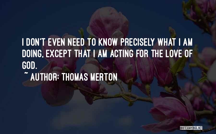 Thomas Merton Quotes: I Don't Even Need To Know Precisely What I Am Doing, Except That I Am Acting For The Love Of