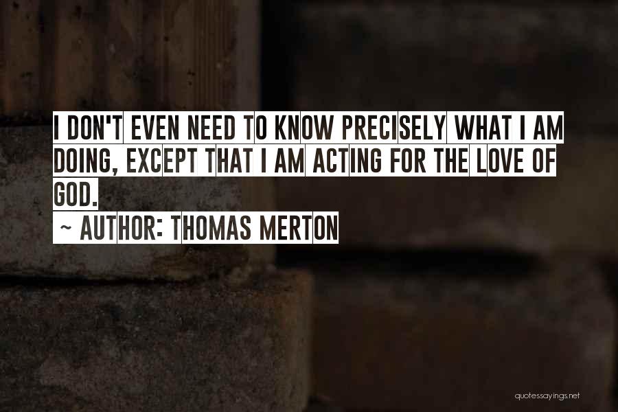 Thomas Merton Quotes: I Don't Even Need To Know Precisely What I Am Doing, Except That I Am Acting For The Love Of