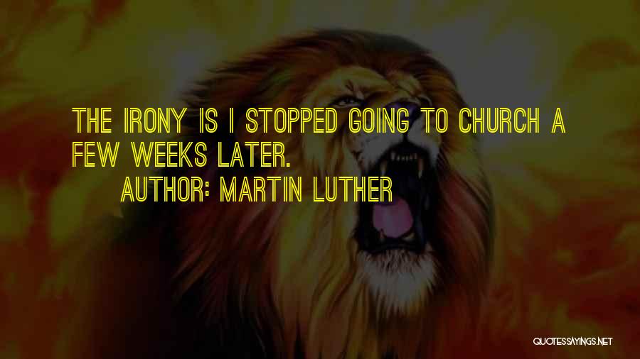 Martin Luther Quotes: The Irony Is I Stopped Going To Church A Few Weeks Later.