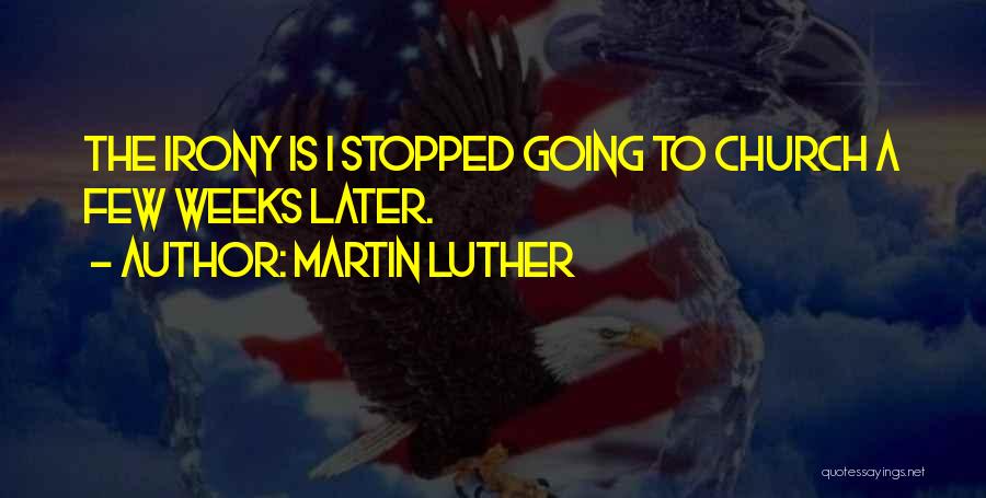 Martin Luther Quotes: The Irony Is I Stopped Going To Church A Few Weeks Later.