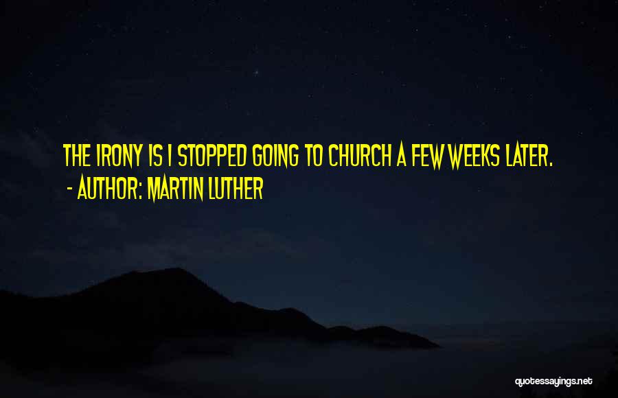 Martin Luther Quotes: The Irony Is I Stopped Going To Church A Few Weeks Later.