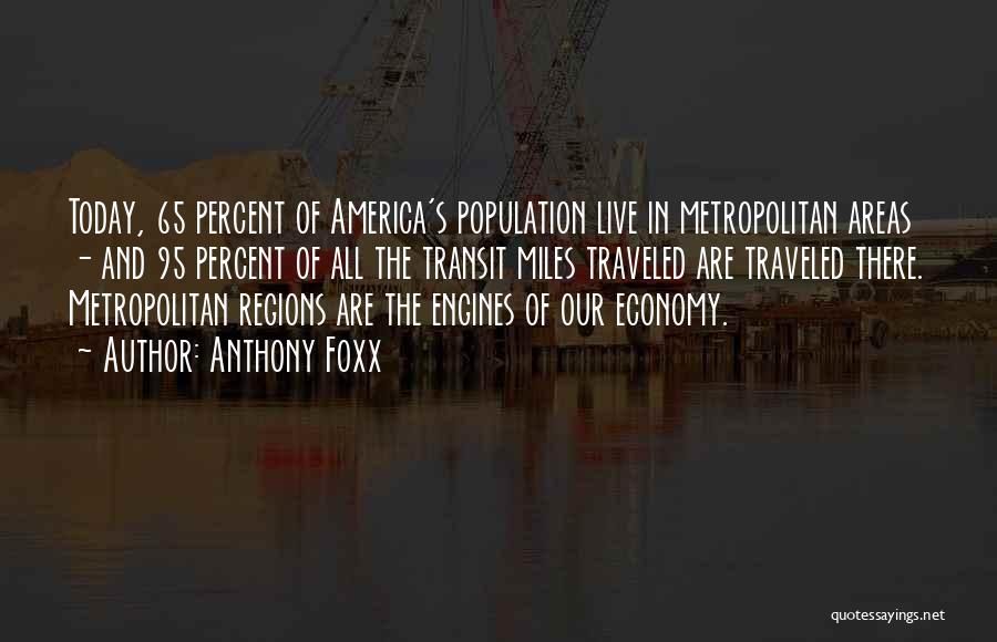 Anthony Foxx Quotes: Today, 65 Percent Of America's Population Live In Metropolitan Areas - And 95 Percent Of All The Transit Miles Traveled