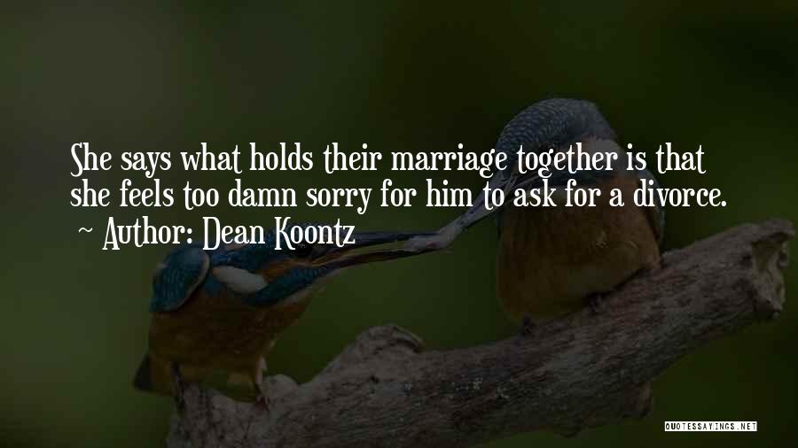 Dean Koontz Quotes: She Says What Holds Their Marriage Together Is That She Feels Too Damn Sorry For Him To Ask For A