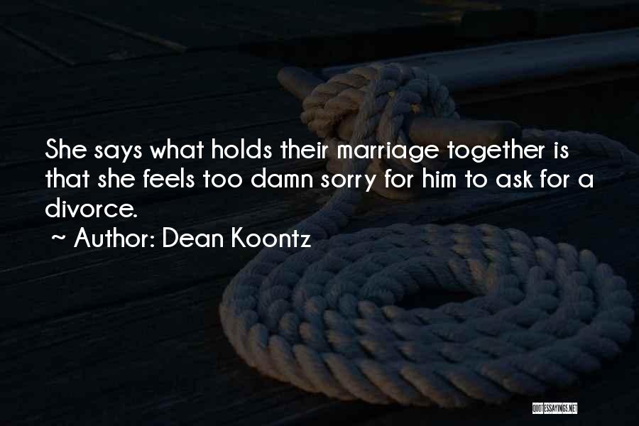 Dean Koontz Quotes: She Says What Holds Their Marriage Together Is That She Feels Too Damn Sorry For Him To Ask For A