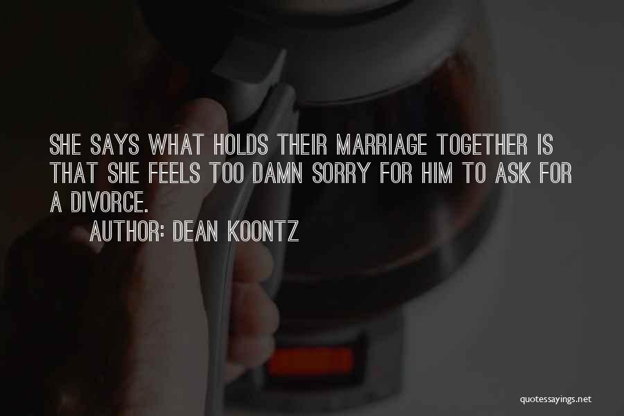 Dean Koontz Quotes: She Says What Holds Their Marriage Together Is That She Feels Too Damn Sorry For Him To Ask For A