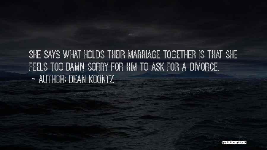 Dean Koontz Quotes: She Says What Holds Their Marriage Together Is That She Feels Too Damn Sorry For Him To Ask For A