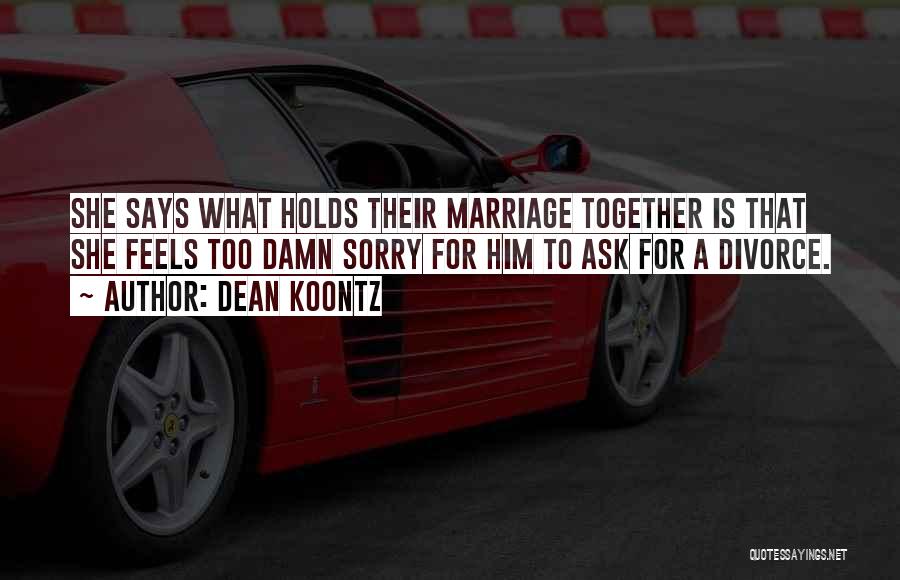 Dean Koontz Quotes: She Says What Holds Their Marriage Together Is That She Feels Too Damn Sorry For Him To Ask For A