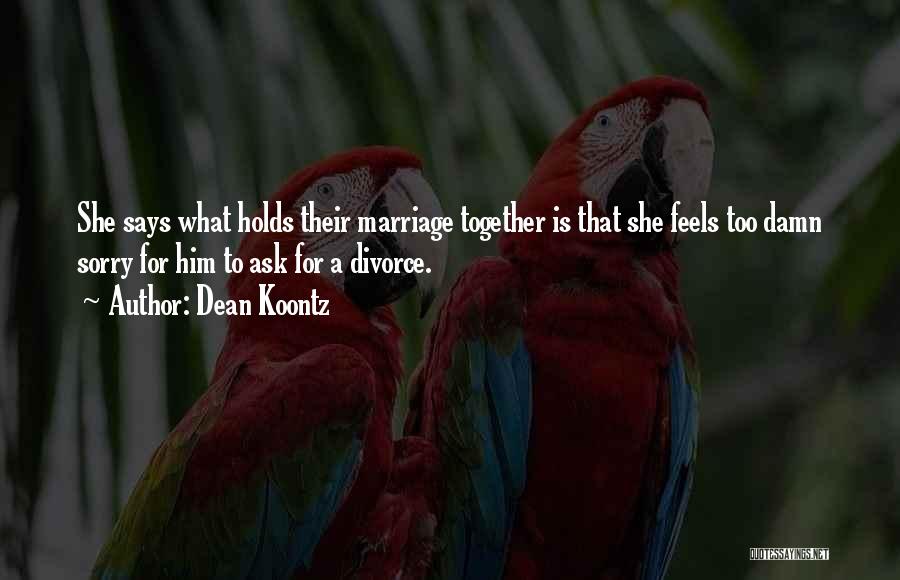 Dean Koontz Quotes: She Says What Holds Their Marriage Together Is That She Feels Too Damn Sorry For Him To Ask For A