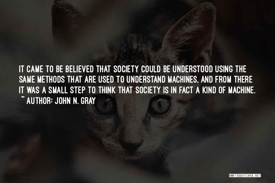 John N. Gray Quotes: It Came To Be Believed That Society Could Be Understood Using The Same Methods That Are Used To Understand Machines,