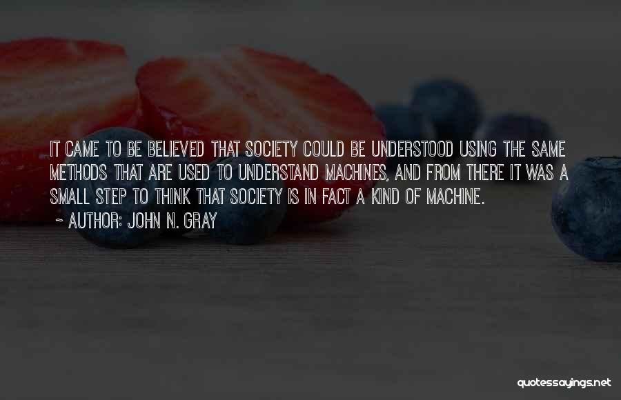 John N. Gray Quotes: It Came To Be Believed That Society Could Be Understood Using The Same Methods That Are Used To Understand Machines,