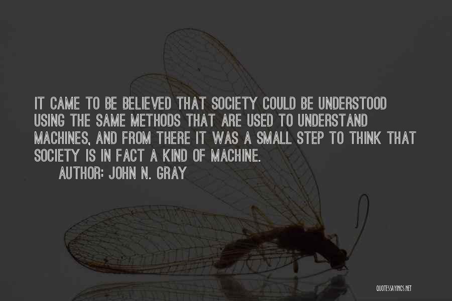 John N. Gray Quotes: It Came To Be Believed That Society Could Be Understood Using The Same Methods That Are Used To Understand Machines,