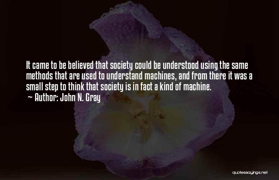 John N. Gray Quotes: It Came To Be Believed That Society Could Be Understood Using The Same Methods That Are Used To Understand Machines,