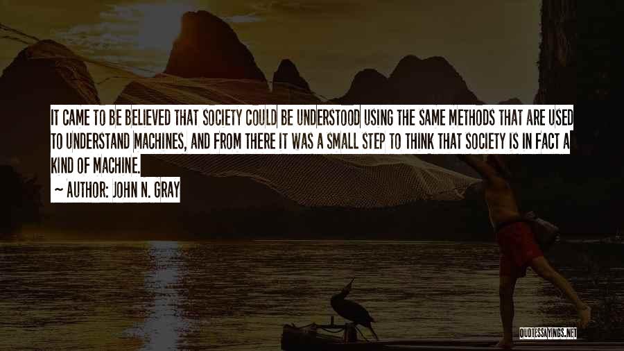 John N. Gray Quotes: It Came To Be Believed That Society Could Be Understood Using The Same Methods That Are Used To Understand Machines,