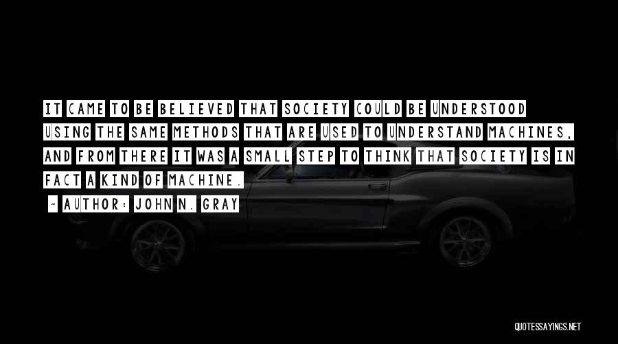 John N. Gray Quotes: It Came To Be Believed That Society Could Be Understood Using The Same Methods That Are Used To Understand Machines,