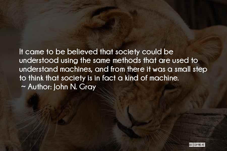 John N. Gray Quotes: It Came To Be Believed That Society Could Be Understood Using The Same Methods That Are Used To Understand Machines,