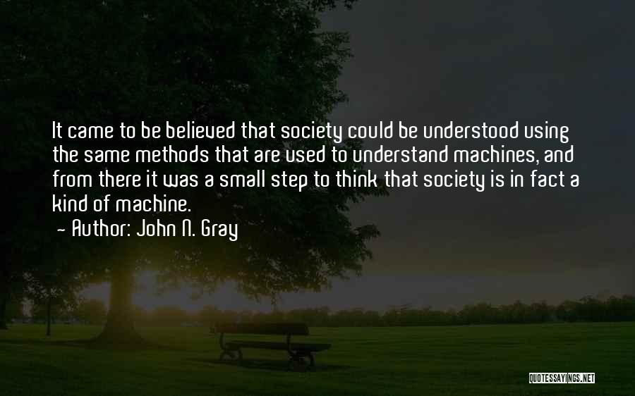 John N. Gray Quotes: It Came To Be Believed That Society Could Be Understood Using The Same Methods That Are Used To Understand Machines,