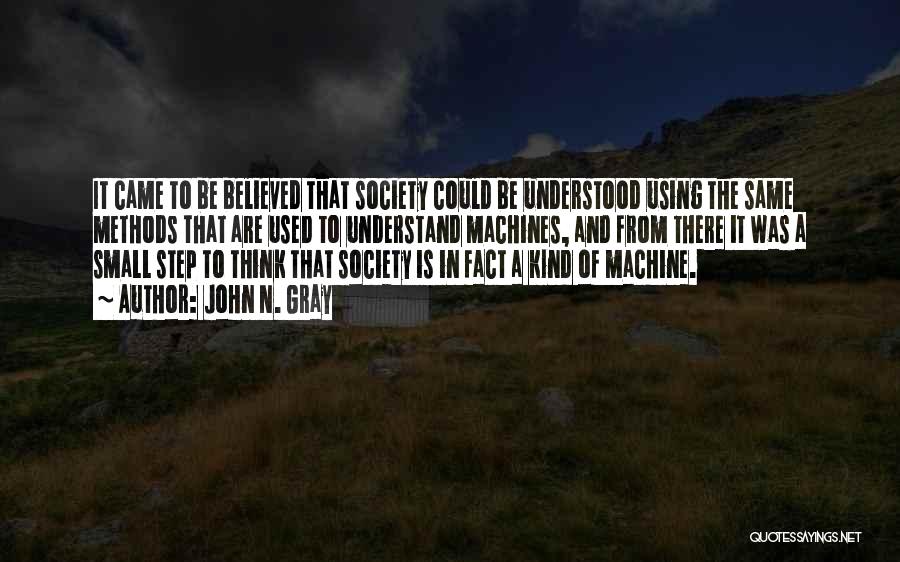 John N. Gray Quotes: It Came To Be Believed That Society Could Be Understood Using The Same Methods That Are Used To Understand Machines,