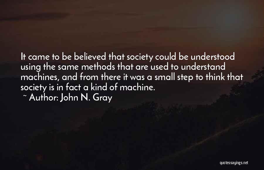 John N. Gray Quotes: It Came To Be Believed That Society Could Be Understood Using The Same Methods That Are Used To Understand Machines,