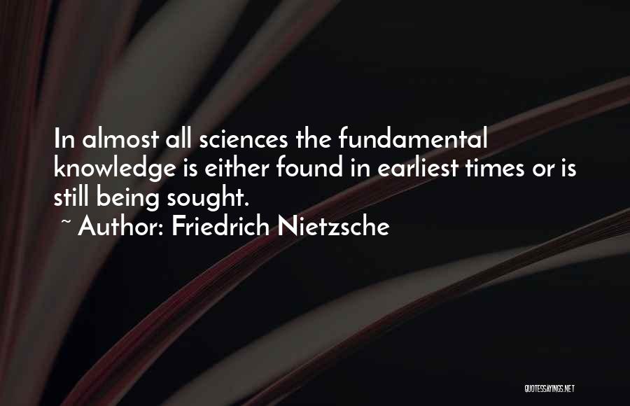 Friedrich Nietzsche Quotes: In Almost All Sciences The Fundamental Knowledge Is Either Found In Earliest Times Or Is Still Being Sought.