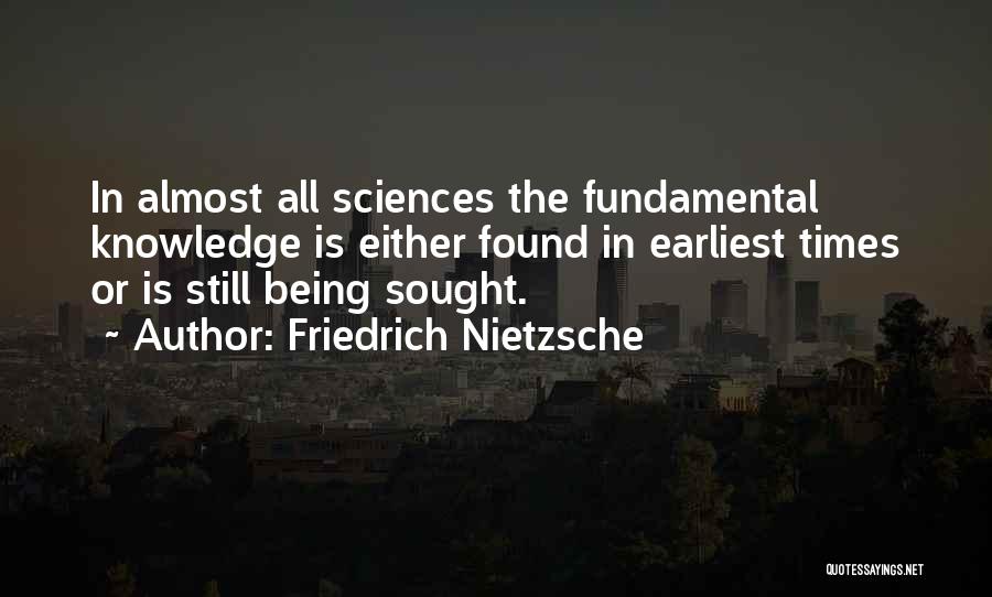 Friedrich Nietzsche Quotes: In Almost All Sciences The Fundamental Knowledge Is Either Found In Earliest Times Or Is Still Being Sought.