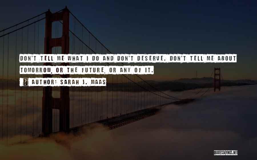 Sarah J. Maas Quotes: Don't Tell Me What I Do And Don't Deserve. Don't Tell Me About Tomorrow, Or The Future, Or Any Of